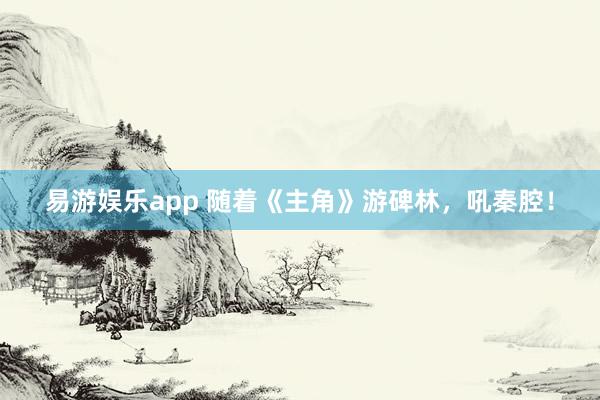 易游娱乐app 随着《主角》游碑林,吼秦腔!