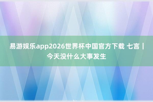 易游娱乐app2026世界杯中国官方下载 七言|今天没什么大事发生