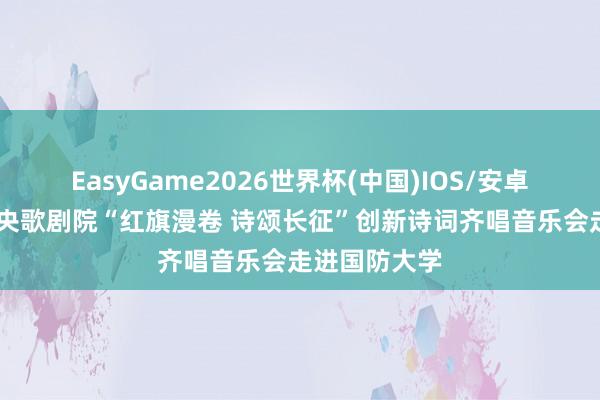 EasyGame2026世界杯(中国)IOS/安卓官方下载 中央歌剧院“红旗漫卷 诗颂长征”创新诗词齐唱音乐会走进国防大学