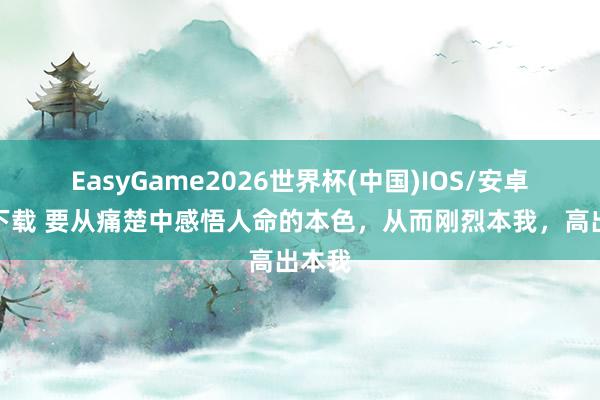 EasyGame2026世界杯(中国)IOS/安卓官方下载 要从痛楚中感悟人命的本色,从而刚烈本我,高出本我