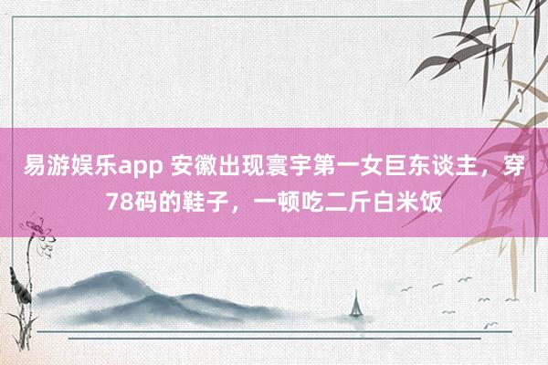 易游娱乐app 安徽出现寰宇第一女巨东谈主,穿78码的鞋子,一顿吃二斤白米饭