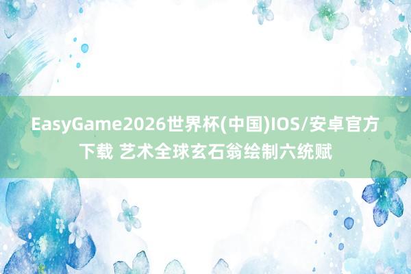 EasyGame2026世界杯(中国)IOS/安卓官方下载 艺术全球玄石翁绘制六统赋