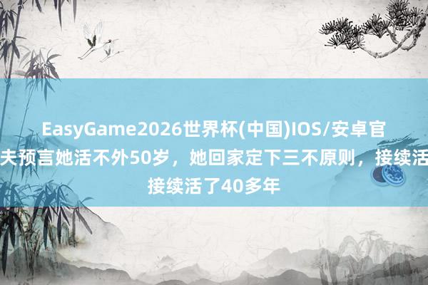 EasyGame2026世界杯(中国)IOS/安卓官方下载 大夫预言她活不外50岁,她回家定下三不原则,接续活了40多年