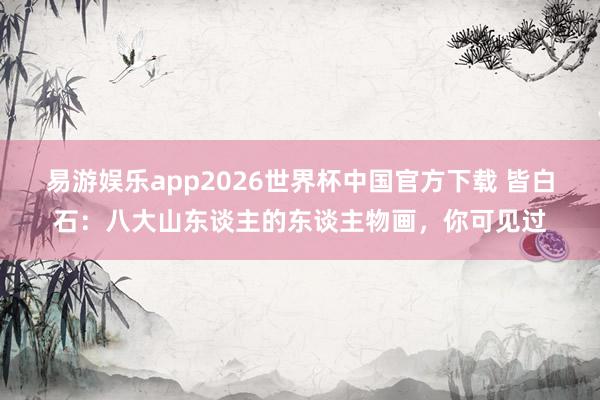 易游娱乐app2026世界杯中国官方下载 皆白石:八大山东谈主的东谈主物画,你可见过