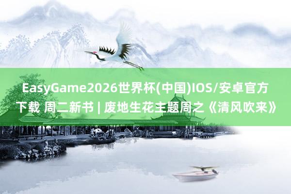 EasyGame2026世界杯(中国)IOS/安卓官方下载 周二新书 | 废地生花主题周之《清风吹来》
