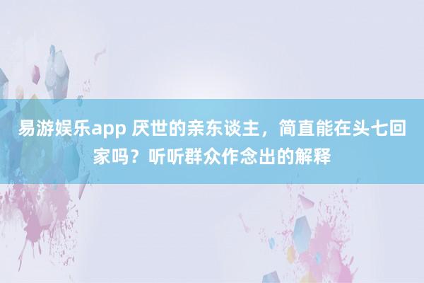 易游娱乐app 厌世的亲东谈主,简直能在头七回家吗?听听群众作念出的解释