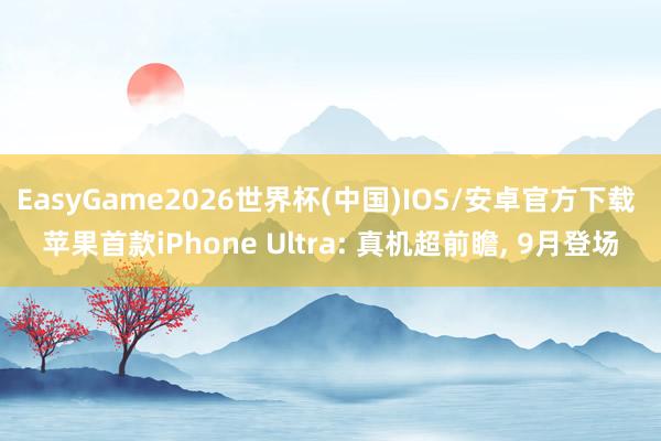 EasyGame2026世界杯(中国)IOS/安卓官方下载 苹果首款iPhone Ultra: 真机超前瞻, 9月登场
