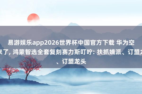 易游娱乐app2026世界杯中国官方下载 华为空调来了, 鸿蒙智选全套复刻赛力斯叮咛: 扶抓嫡派、订盟龙头