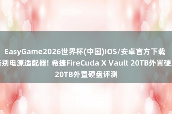 EasyGame2026世界杯(中国)IOS/安卓官方下载 透顶告别电源适配器! 希捷FireCuda X Vault 20TB外置硬盘评测