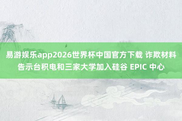 易游娱乐app2026世界杯中国官方下载 诈欺材料告示台积电和三家大学加入硅谷 EPIC 中心