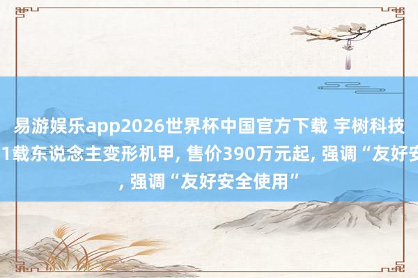 易游娱乐app2026世界杯中国官方下载 宇树科技发布GD01载东说念主变形机甲, 售价390万元起, 强调“友好安全使用”