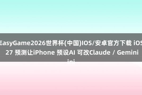 EasyGame2026世界杯(中国)IOS/安卓官方下载 iOS 27 预测让iPhone 预设AI 可改Claude / Gemini