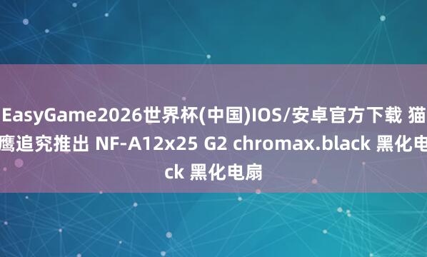 EasyGame2026世界杯(中国)IOS/安卓官方下载 猫头鹰追究推出 NF-A12x25 G2 chromax.black 黑化电扇