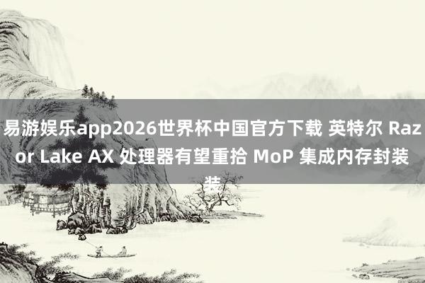 易游娱乐app2026世界杯中国官方下载 英特尔 Razor Lake AX 处理器有望重拾 MoP 集成内存封装
