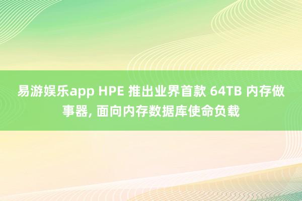易游娱乐app HPE 推出业界首款 64TB 内存做事器, 面向内存数据库使命负载