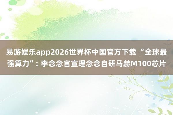 易游娱乐app2026世界杯中国官方下载 “全球最强算力”: 李念念官宣理念念自研马赫M100芯片