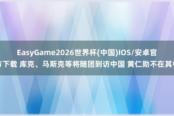 EasyGame2026世界杯(中国)IOS/安卓官方下载 库克、马斯克等将随团到访中国 黄仁勋不在其中