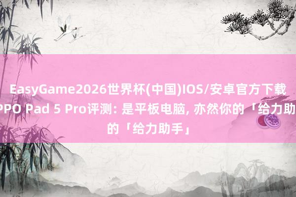 EasyGame2026世界杯(中国)IOS/安卓官方下载 OPPO Pad 5 Pro评测: 是平板电脑, 亦然你的「给力助手」