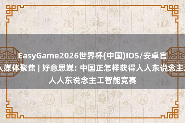 EasyGame2026世界杯(中国)IOS/安卓官方下载 人人媒体聚焦 | 好意思媒: 中国正怎样获得人人东说念主工智能竞赛