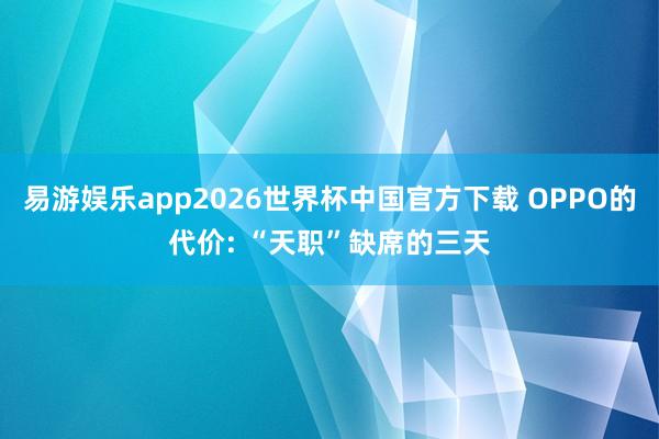 易游娱乐app2026世界杯中国官方下载 OPPO的代价: “天职”缺席的三天