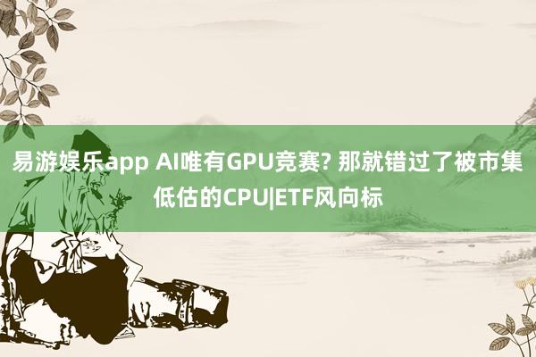 易游娱乐app AI唯有GPU竞赛? 那就错过了被市集低估的CPU|ETF风向标