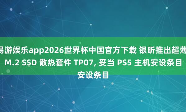 易游娱乐app2026世界杯中国官方下载 银昕推出超薄 M.2 SSD 散热套件 TP07, 妥当 PS5 主机安设条目