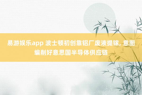 易游娱乐app 波士顿初创靠铝厂废液提镓, 意图编削好意思国半导体供应链