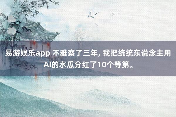 易游娱乐app 不雅察了三年， 我把统统东说念主用AI的水瓜分红了10个等第。