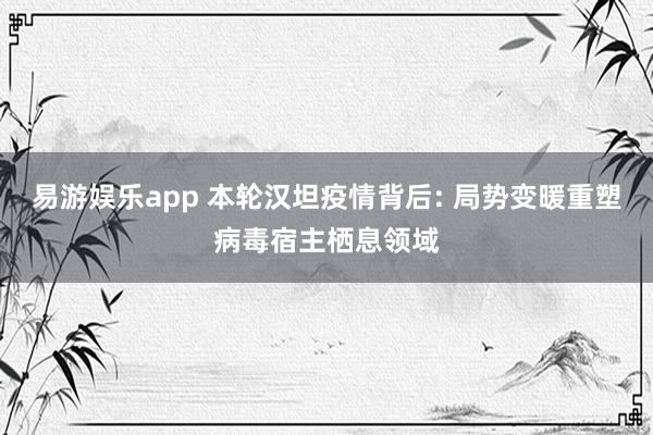 易游娱乐app 本轮汉坦疫情背后: 局势变暖重塑病毒宿主栖息领域