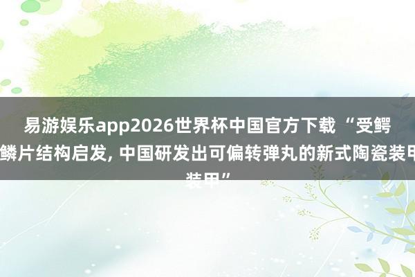易游娱乐app2026世界杯中国官方下载 “受鳄鱼鳞片结构启发, 中国研发出可偏转弹丸的新式陶瓷装甲”