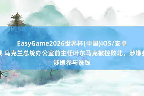 EasyGame2026世界杯(中国)IOS/安卓官方下载 乌克兰总统办公室前主任叶尔马克被控败北,涉嫌参与洗钱