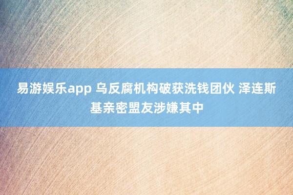 易游娱乐app 乌反腐机构破获洗钱团伙 泽连斯基亲密盟友涉嫌其中