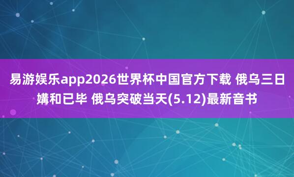 易游娱乐app2026世界杯中国官方下载 俄乌三日媾和已毕 俄乌突破当天(5.12)最新音书