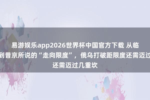 易游娱乐app2026世界杯中国官方下载 从临时息兵到普京所说的“走向限度”,俄乌打破距限度还需迈过几重坎