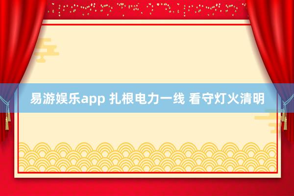 易游娱乐app 扎根电力一线 看守灯火清明