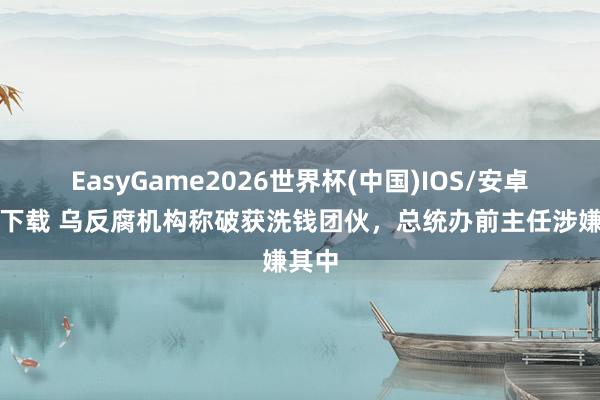 EasyGame2026世界杯(中国)IOS/安卓官方下载 乌反腐机构称破获洗钱团伙,总统办前主任涉嫌其中
