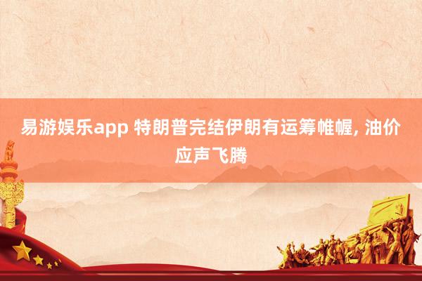 易游娱乐app 特朗普完结伊朗有运筹帷幄, 油价应声飞腾