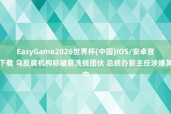 EasyGame2026世界杯(中国)IOS/安卓官方下载 乌反腐机构称破获洗钱团伙 总统办前主任涉嫌其中