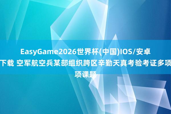 EasyGame2026世界杯(中国)IOS/安卓官方下载 空军航空兵某部组织跨区辛勤天真考验考证多项课题