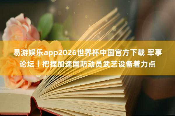 易游娱乐app2026世界杯中国官方下载 军事论坛丨把捏加速国防动员武艺设备着力点