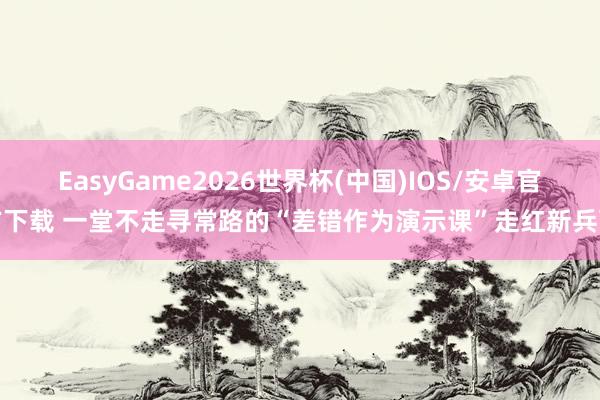 EasyGame2026世界杯(中国)IOS/安卓官方下载 一堂不走寻常路的“差错作为演示课”走红新兵营
