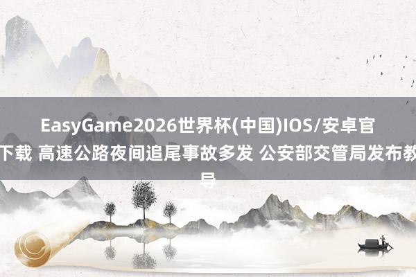 EasyGame2026世界杯(中国)IOS/安卓官方下载 高速公路夜间追尾事故多发 公安部交管局发布教导