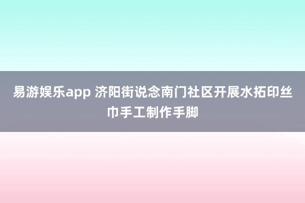 易游娱乐app 济阳街说念南门社区开展水拓印丝巾手工制作手脚