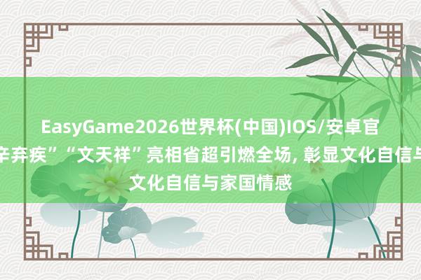 EasyGame2026世界杯(中国)IOS/安卓官方下载 “辛弃疾”“文天祥”亮相省超引燃全场, 彰显文化自信与家国情感