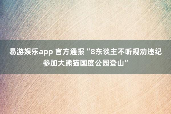 易游娱乐app 官方通报“8东谈主不听规劝违纪参加大熊猫国度公园登山”