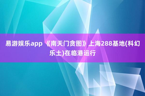 易游娱乐app 《南天门贪图》上海288基地(科幻乐土)在临港运行