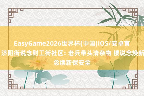 EasyGame2026世界杯(中国)IOS/安卓官方下载 济阳街说念财工街社区: 老兵带头清杂物 楼说念焕新保安全
