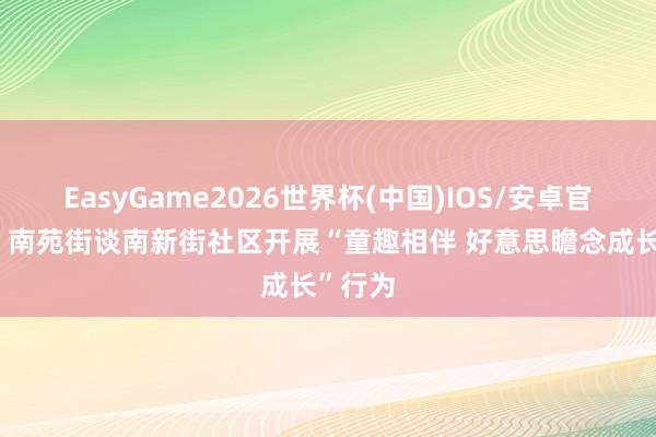EasyGame2026世界杯(中国)IOS/安卓官方下载 南苑街谈南新街社区开展“童趣相伴 好意思瞻念成长”行为