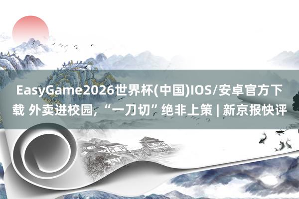 EasyGame2026世界杯(中国)IOS/安卓官方下载 外卖进校园, “一刀切”绝非上策 | 新京报快评