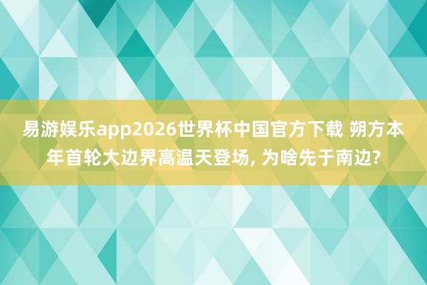 易游娱乐app2026世界杯中国官方下载 朔方本年首轮大边界高温天登场, 为啥先于南边?
